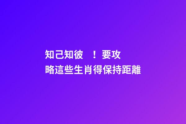 知己知彼！要攻略這些生肖得保持距離
